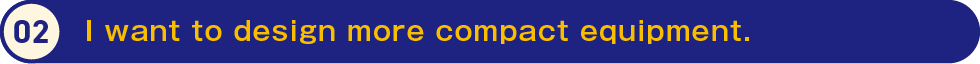 2.I want to design more compact equipment.