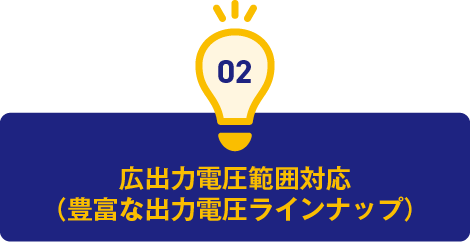 2.広出力電圧範囲対応（豊富な出力電圧ラインナップ）